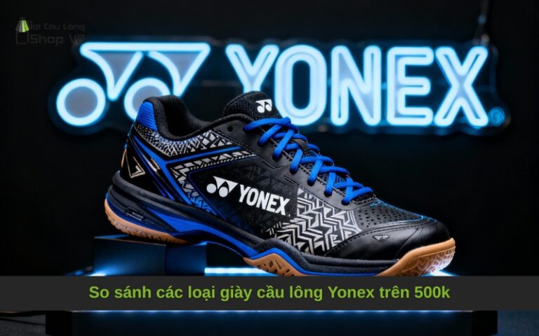 So sánh các loại giày cầu lông Yonex trên 500k