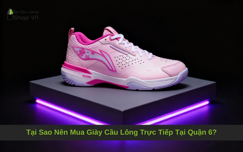 Tại Sao Nên Mua Giày Cầu Lông Trực Tiếp Tại Quận 6?