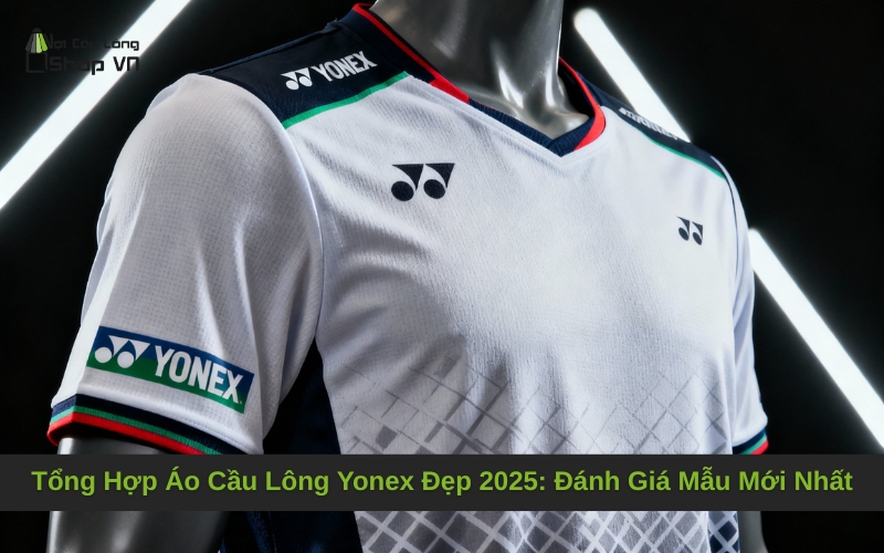Tổng Hợp Áo Cầu Lông Yonex Đẹp 2025: Đánh Giá Mẫu Mới Nhất
