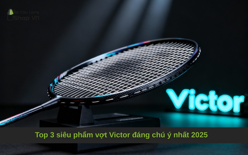 Top 3 siêu phẩm vợt Victor đáng chú ý nhất 2025