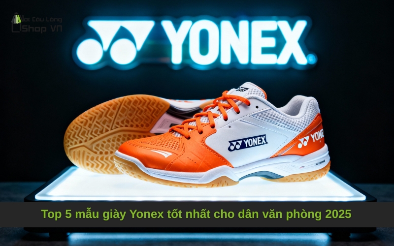 Top 5 mẫu giày Yonex tốt nhất cho dân văn phòng 2025