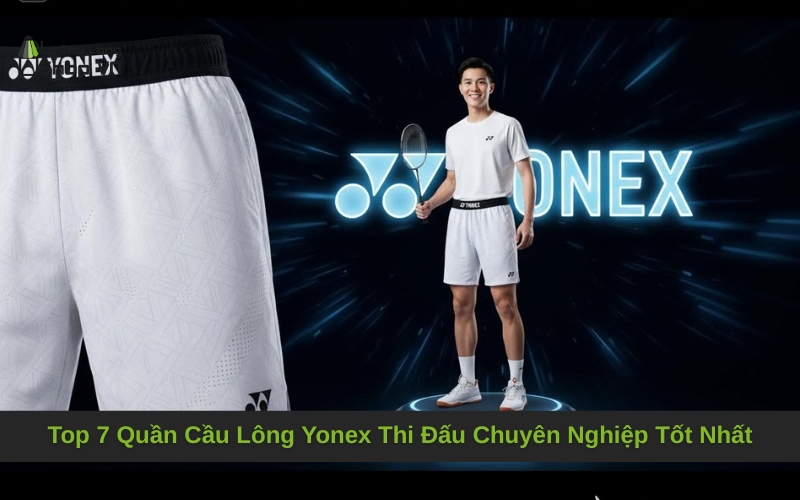 Top 7 Quần Cầu Lông Yonex Thi Đấu Chuyên Nghiệp Tốt Nhất