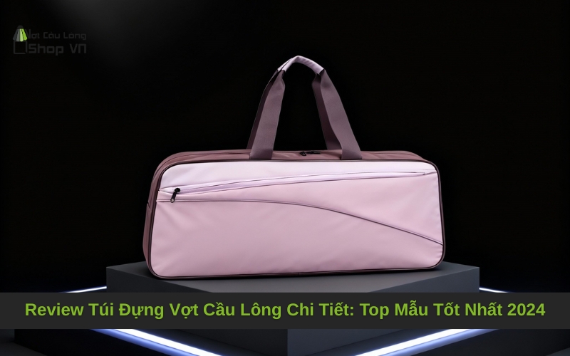 Review Túi Đựng Vợt Cầu Lông Chi Tiết: Top Mẫu Tốt Nhất 2024