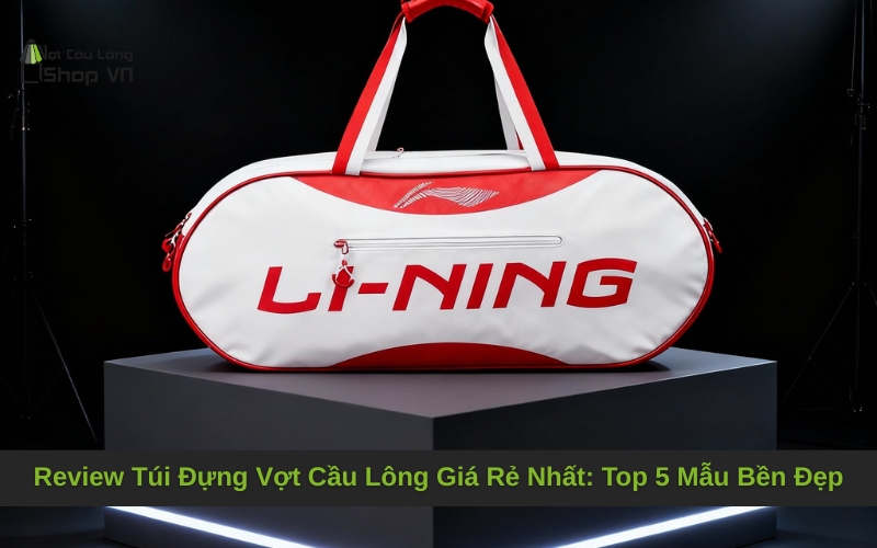 Review Túi Đựng Vợt Cầu Lông Giá Rẻ Nhất: Top 5 Mẫu Bền Đẹp