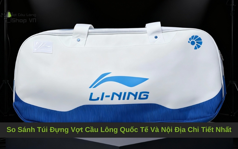 So Sánh Túi Đựng Vợt Cầu Lông Quốc Tế Và Nội Địa Chi Tiết Nhất